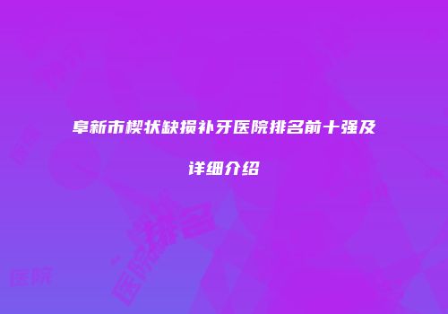 阜新市楔状缺损补牙医院排名前十强及详细介绍