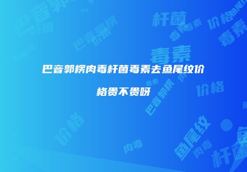 巴音郭楞肉毒杆菌毒素去鱼尾纹价格贵不贵呀