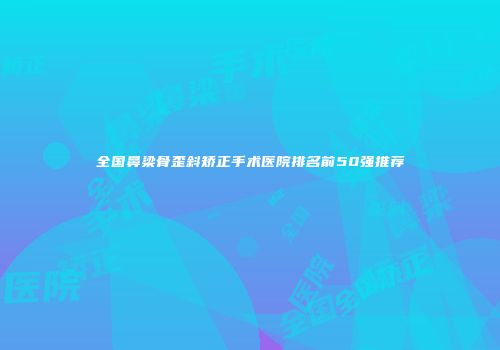 全国鼻梁骨歪斜矫正手术医院排名前50强推荐