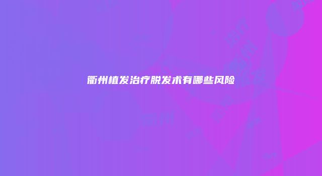 衢州植发治疗脱发术有哪些风险