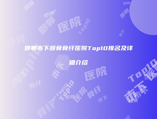 邯郸市下颌骨骨纤医院Top10排名及详细介绍