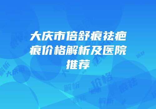 大庆市倍舒痕祛疤痕价格解析及医院推荐