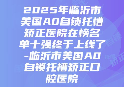 2025年临沂市美国A0自锁托槽矫正医院在榜名单十强终于上线了-临沂市美国A0自锁托槽矫正口腔医院