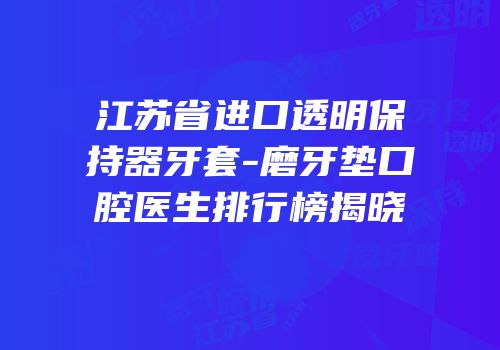 江苏省进口透明保持器牙套-磨牙垫口腔医生排行榜揭晓