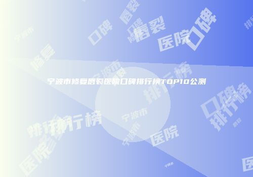 宁波市修复唇裂医院口碑排行榜TOP10公测