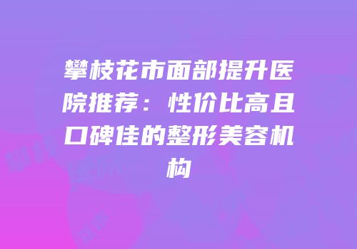 攀枝花市面部提升医院推荐：性价比高且口碑佳的整形美容机构