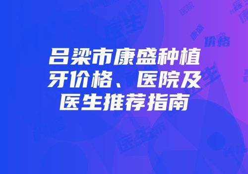 吕梁市康盛种植牙价格、医院及医生推荐指南