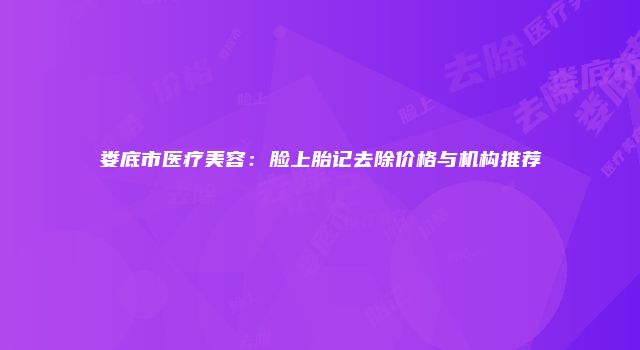 娄底市医疗美容：脸上胎记去除价格与机构推荐