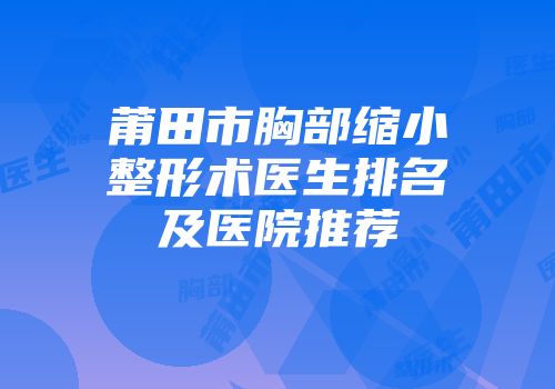 莆田市胸部缩小整形术医生排名及医院推荐