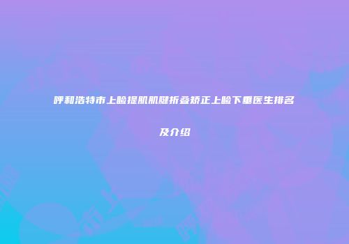 呼和浩特市上睑提肌肌腱折叠矫正上睑下垂医生排名及介绍
