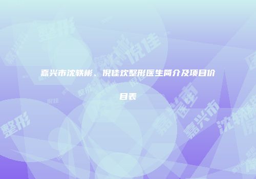 嘉兴市沈轶彬、倪佳欢整形医生简介及项目价目表