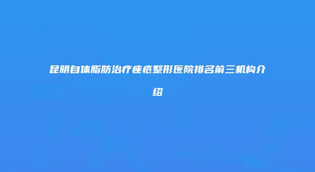 昆明自体脂肪治疗痤疮整形医院排名前三机构介绍