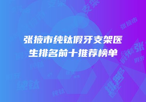 张掖市纯钛假牙支架医生排名前十推荐榜单