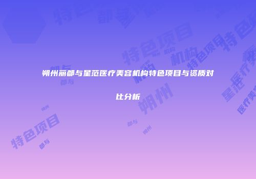 朔州丽都与星范医疗美容机构特色项目与资质对比分析