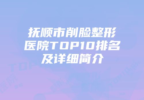 抚顺市削脸整形医院TOP10排名及详细简介