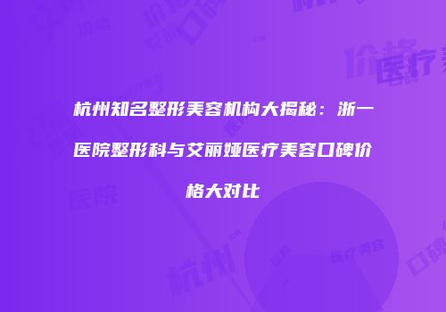 杭州知名整形美容机构大揭秘：浙一医院整形科与艾丽娅医疗美容口碑价格大对比