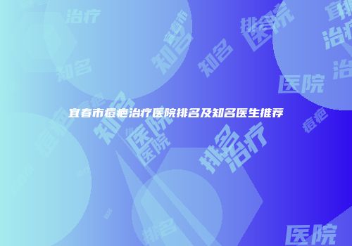 宜春市痘疤治疗医院排名及知名医生推荐