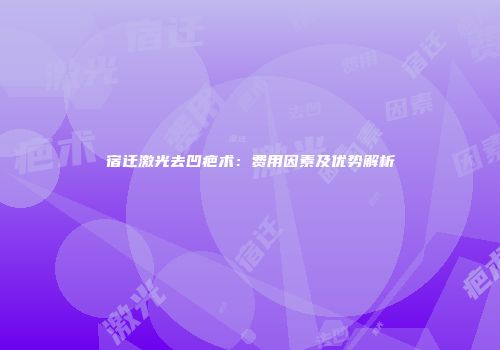 宿迁激光去凹疤术：费用因素及优势解析