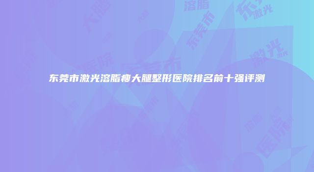 东莞市激光溶脂瘦大腿整形医院排名前十强评测