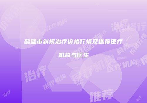 鹤壁市斜视治疗价格行情及推荐医疗机构与医生