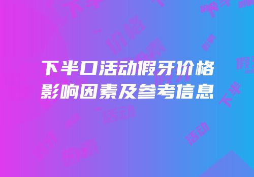 下半口活动假牙价格影响因素及参考信息