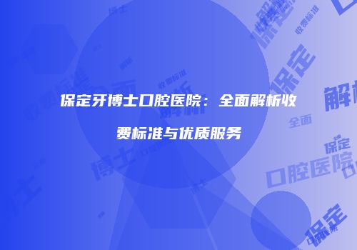 保定牙博士口腔医院：全面解析收费标准与优质服务