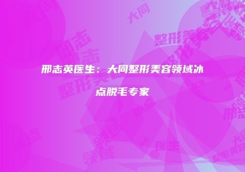 邢志英医生：大同整形美容领域冰点脱毛专家