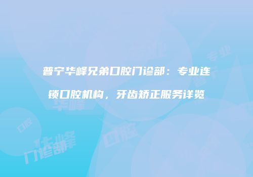 普宁华峰兄弟口腔门诊部：专业连锁口腔机构，牙齿矫正服务详览