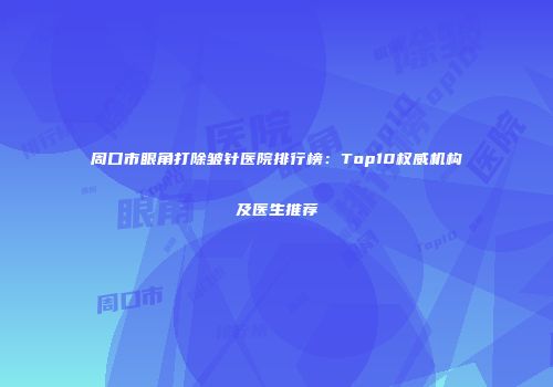 周口市眼角打除皱针医院排行榜：Top10权威机构及医生推荐