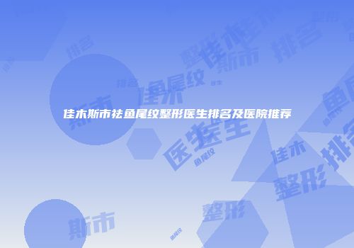 佳木斯市祛鱼尾纹整形医生排名及医院推荐
