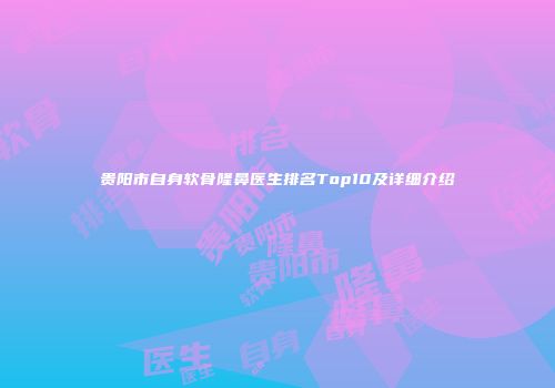 贵阳市自身软骨隆鼻医生排名Top10及详细介绍