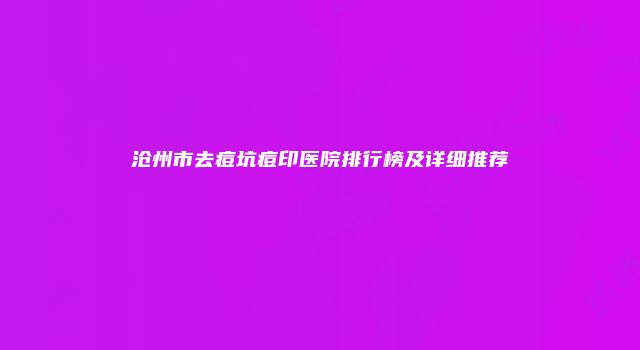 沧州市去痘坑痘印医院排行榜及详细推荐