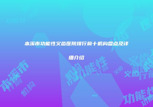 本溪市功能性义齿医院排行前十机构盘点及详细介绍