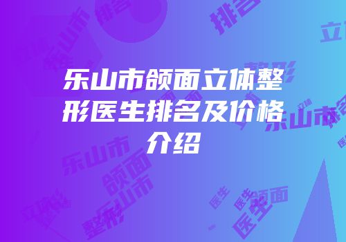 乐山市颌面立体整形医生排名及价格介绍
