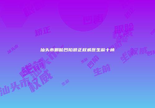 汕头市眼睑凹陷矫正权威医生前十榜