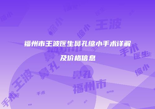 福州市王波医生鼻孔缩小手术详解及价格信息