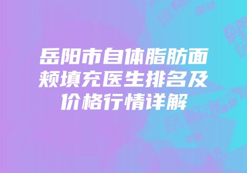 岳阳市自体脂肪面颊填充医生排名及价格行情详解