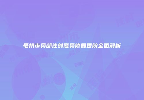 亳州市鼻部注射隆鼻修复医院全面解析