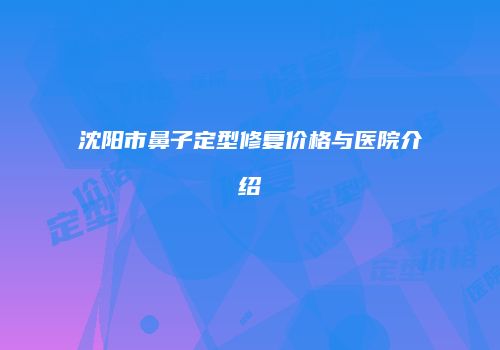 沈阳市鼻子定型修复价格与医院介绍