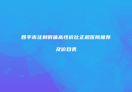 四平市注射假体高性价比正规医院推荐及价目表