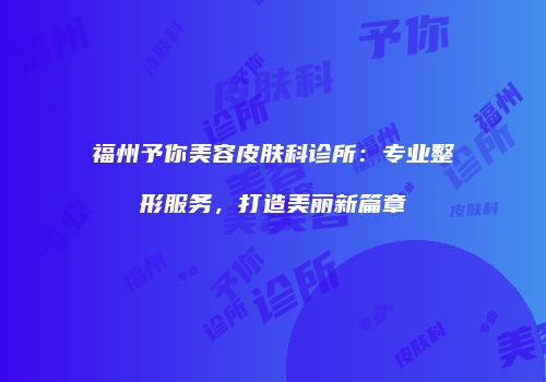 福州予你美容皮肤科诊所：专业整形服务，打造美丽新篇章