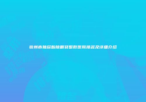 钦州市玻尿酸除眼袋整形医院排名及详细介绍