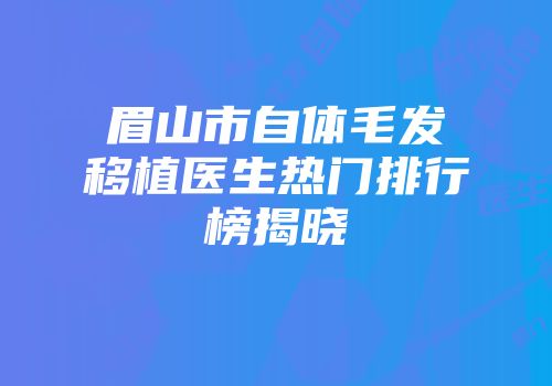 眉山市自体毛发移植医生热门排行榜揭晓