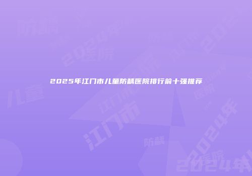2025年江门市儿童防龋医院排行前十强推荐