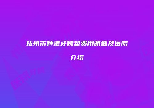 抚州市种植牙烤塑费用明细及医院介绍