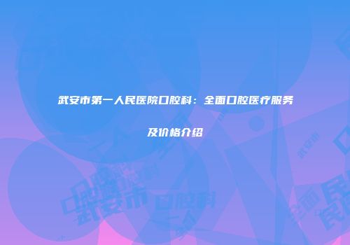 武安市第一人民医院口腔科：全面口腔医疗服务及价格介绍