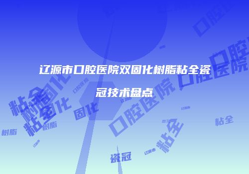 辽源市口腔医院双固化树脂粘全瓷冠技术盘点