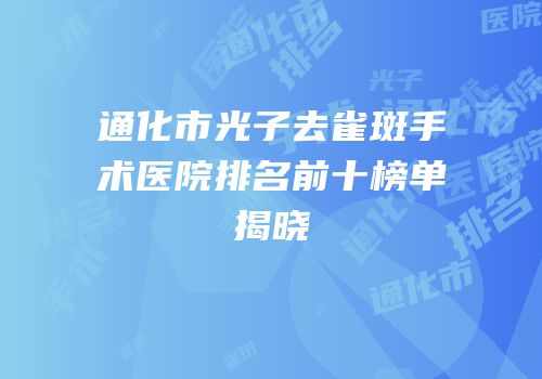 通化市光子去雀斑手术医院排名前十榜单揭晓
