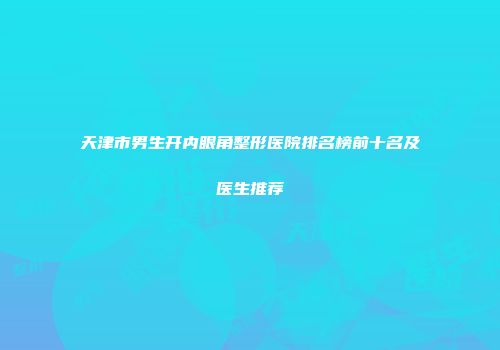 天津市男生开内眼角整形医院排名榜前十名及医生推荐