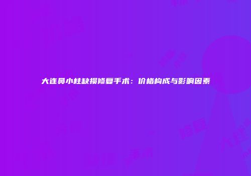 大连鼻小柱缺损修复手术：价格构成与影响因素
